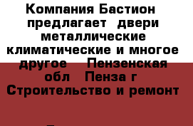 Компания«Бастион »предлагает  двери металлические,климатические и многое другое. - Пензенская обл., Пенза г. Строительство и ремонт » Двери, окна и перегородки   